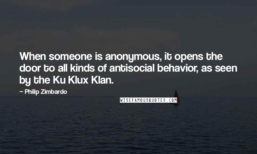 Philip Zimbardo Quotes: When someone is anonymous, it opens the door to all kinds of antisocial behavior, as seen by the Ku Klux Klan.