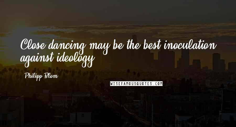 Philipp Blom Quotes: Close dancing may be the best inoculation against ideology.