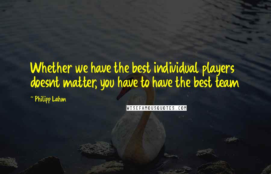 Philipp Lahm Quotes: Whether we have the best individual players doesnt matter, you have to have the best team