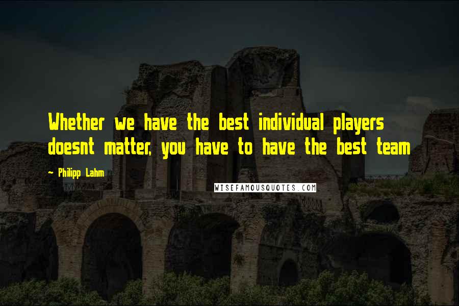 Philipp Lahm Quotes: Whether we have the best individual players doesnt matter, you have to have the best team