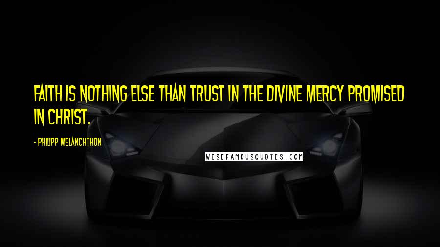 Philipp Melanchthon Quotes: Faith is nothing else than trust in the divine mercy promised in Christ.