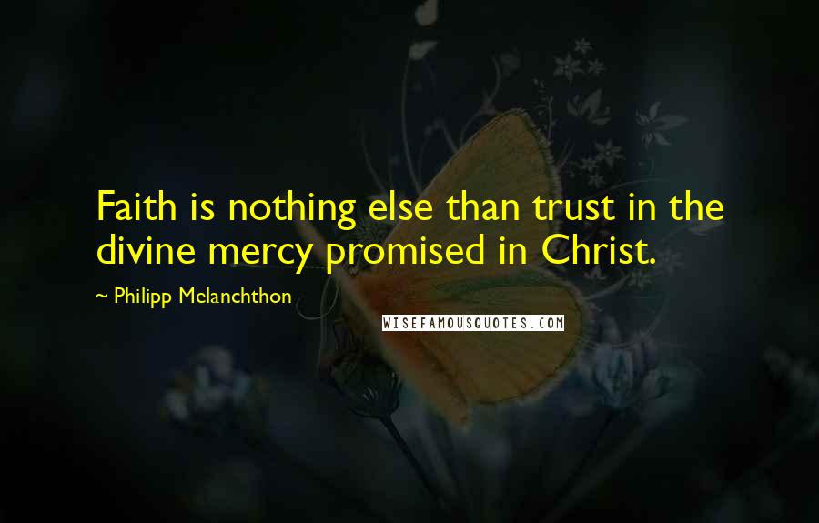 Philipp Melanchthon Quotes: Faith is nothing else than trust in the divine mercy promised in Christ.