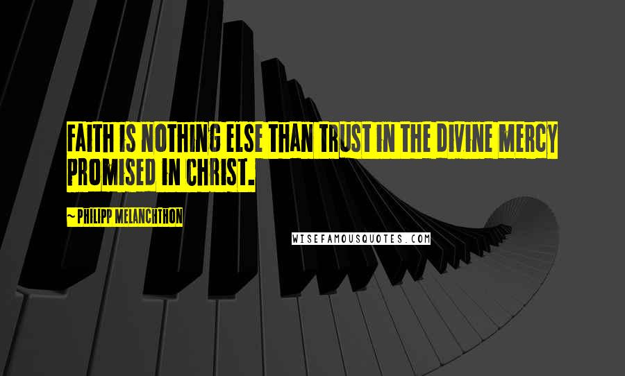 Philipp Melanchthon Quotes: Faith is nothing else than trust in the divine mercy promised in Christ.