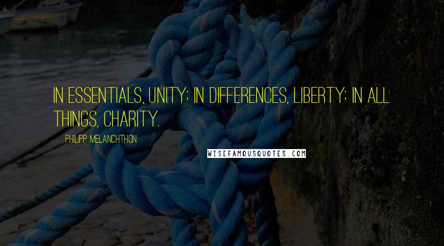 Philipp Melanchthon Quotes: In essentials, unity; in differences, liberty; in all things, charity.