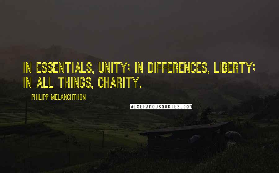 Philipp Melanchthon Quotes: In essentials, unity; in differences, liberty; in all things, charity.