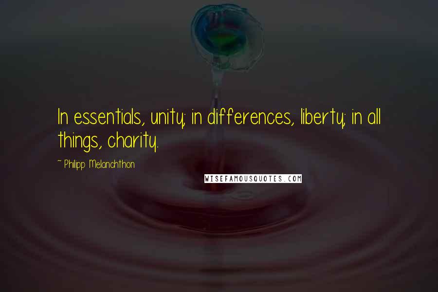 Philipp Melanchthon Quotes: In essentials, unity; in differences, liberty; in all things, charity.
