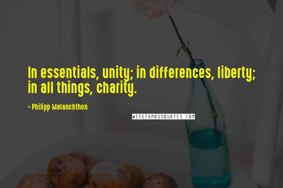 Philipp Melanchthon Quotes: In essentials, unity; in differences, liberty; in all things, charity.