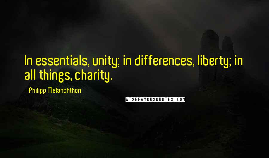 Philipp Melanchthon Quotes: In essentials, unity; in differences, liberty; in all things, charity.