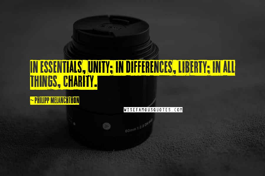 Philipp Melanchthon Quotes: In essentials, unity; in differences, liberty; in all things, charity.