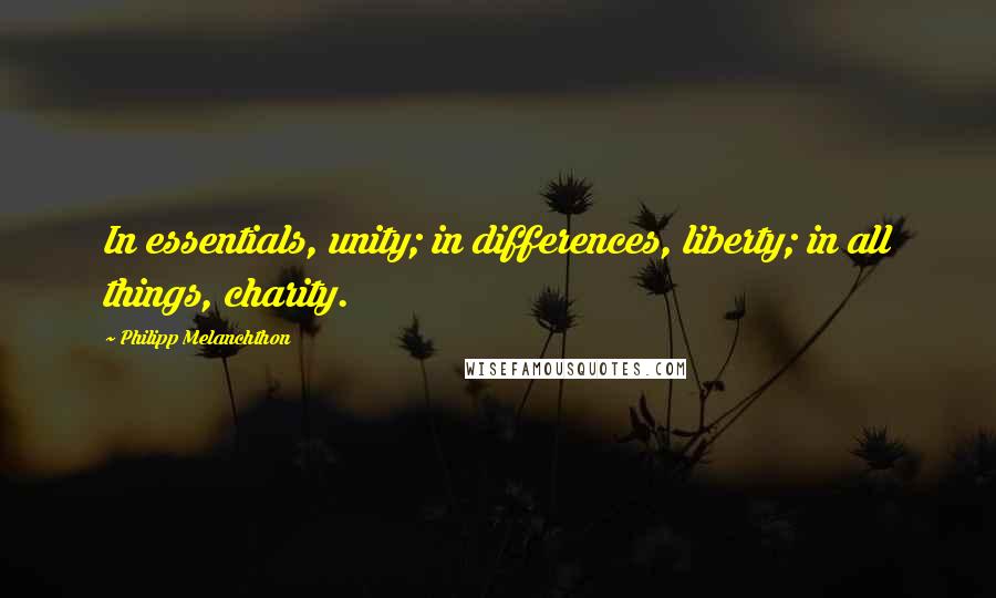 Philipp Melanchthon Quotes: In essentials, unity; in differences, liberty; in all things, charity.