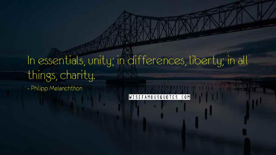 Philipp Melanchthon Quotes: In essentials, unity; in differences, liberty; in all things, charity.