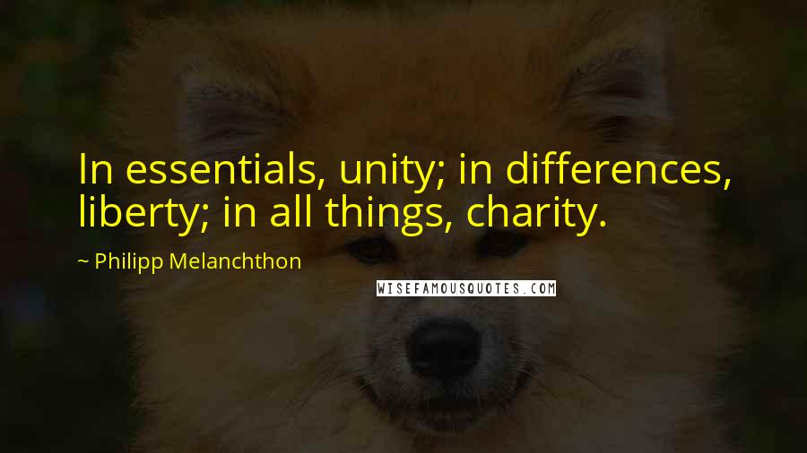 Philipp Melanchthon Quotes: In essentials, unity; in differences, liberty; in all things, charity.