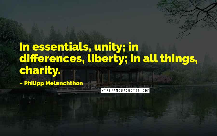 Philipp Melanchthon Quotes: In essentials, unity; in differences, liberty; in all things, charity.