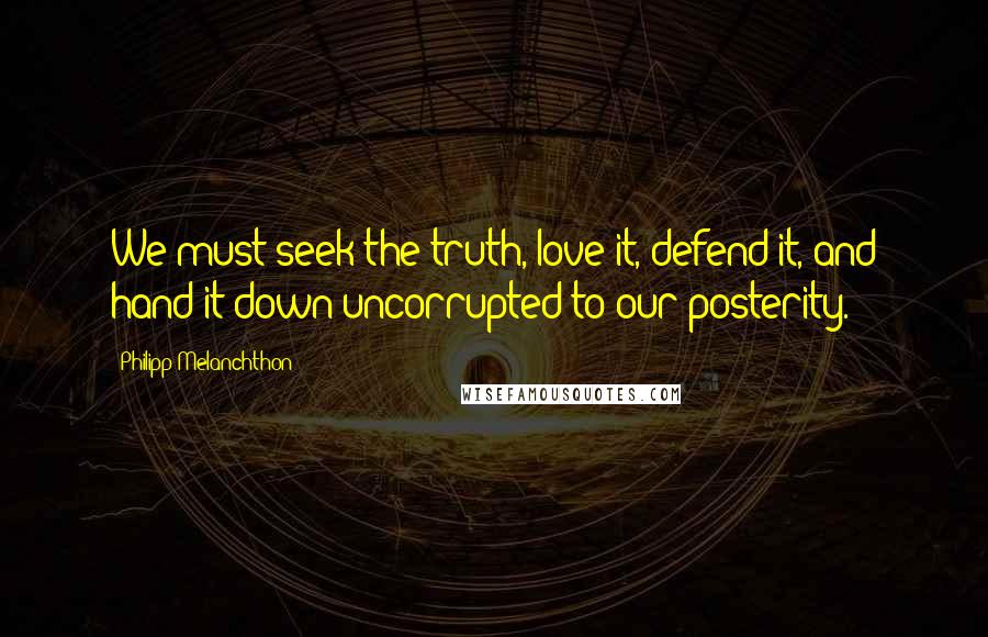 Philipp Melanchthon Quotes: We must seek the truth, love it, defend it, and hand it down uncorrupted to our posterity.