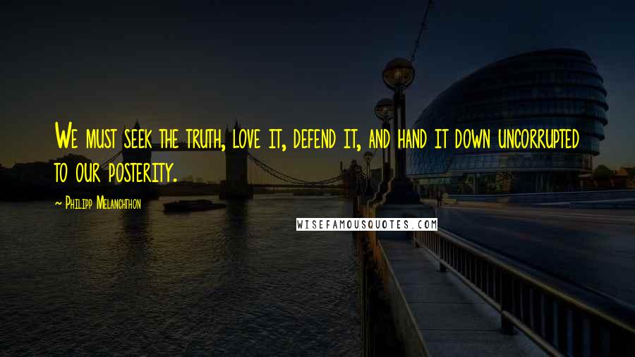 Philipp Melanchthon Quotes: We must seek the truth, love it, defend it, and hand it down uncorrupted to our posterity.