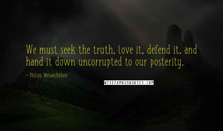 Philipp Melanchthon Quotes: We must seek the truth, love it, defend it, and hand it down uncorrupted to our posterity.