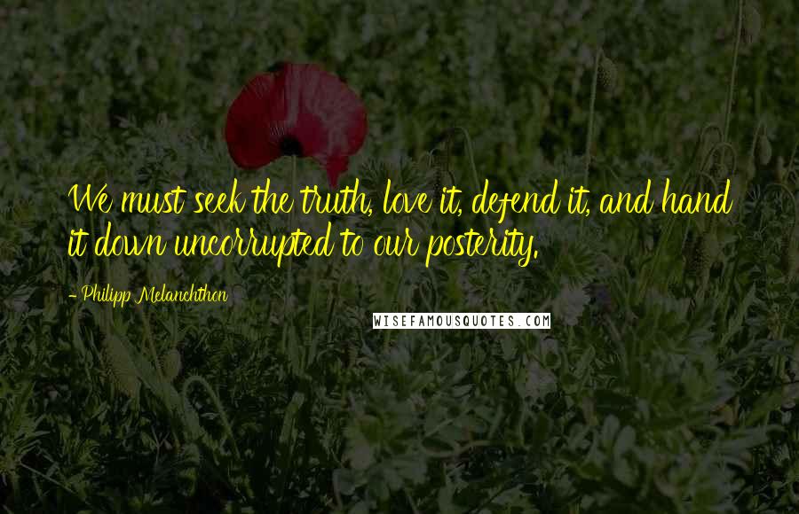 Philipp Melanchthon Quotes: We must seek the truth, love it, defend it, and hand it down uncorrupted to our posterity.