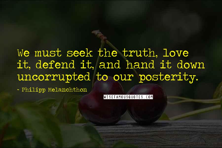 Philipp Melanchthon Quotes: We must seek the truth, love it, defend it, and hand it down uncorrupted to our posterity.