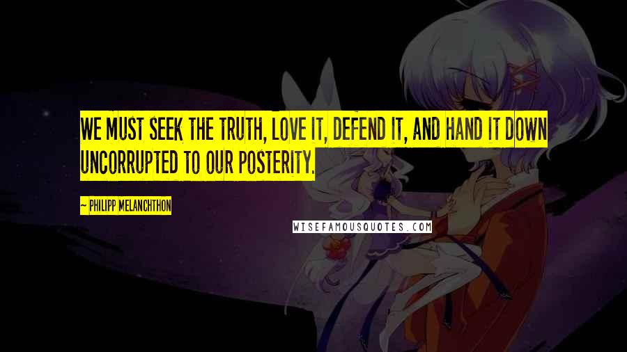 Philipp Melanchthon Quotes: We must seek the truth, love it, defend it, and hand it down uncorrupted to our posterity.