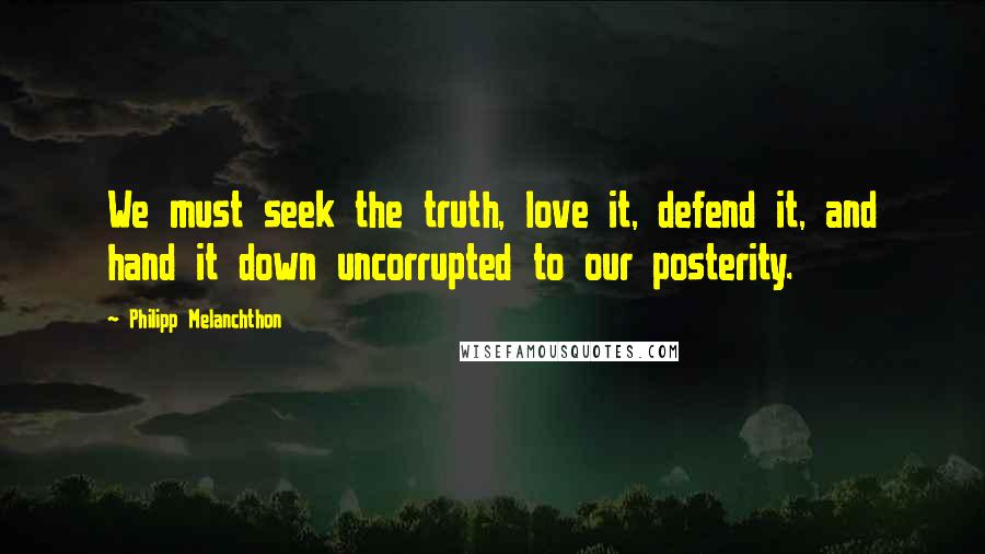 Philipp Melanchthon Quotes: We must seek the truth, love it, defend it, and hand it down uncorrupted to our posterity.