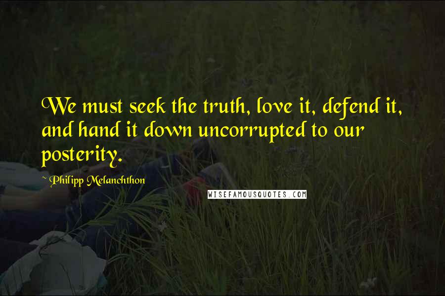 Philipp Melanchthon Quotes: We must seek the truth, love it, defend it, and hand it down uncorrupted to our posterity.