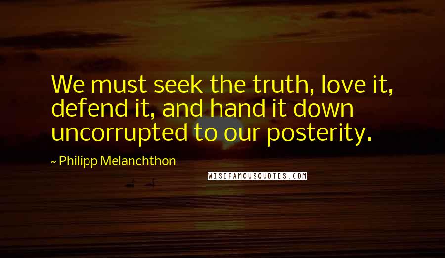 Philipp Melanchthon Quotes: We must seek the truth, love it, defend it, and hand it down uncorrupted to our posterity.
