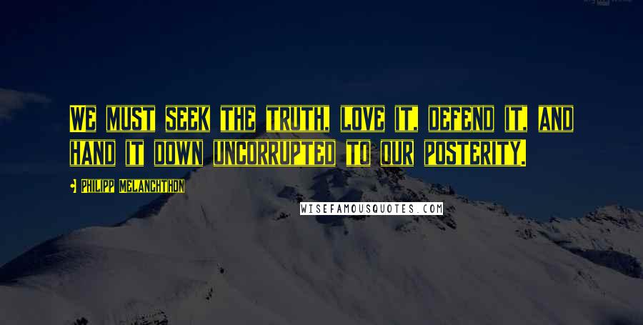 Philipp Melanchthon Quotes: We must seek the truth, love it, defend it, and hand it down uncorrupted to our posterity.