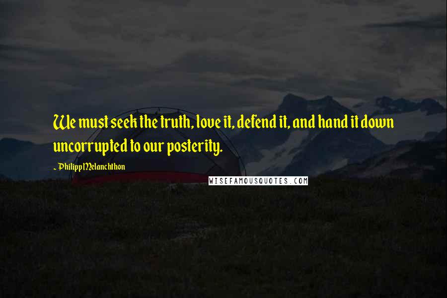 Philipp Melanchthon Quotes: We must seek the truth, love it, defend it, and hand it down uncorrupted to our posterity.