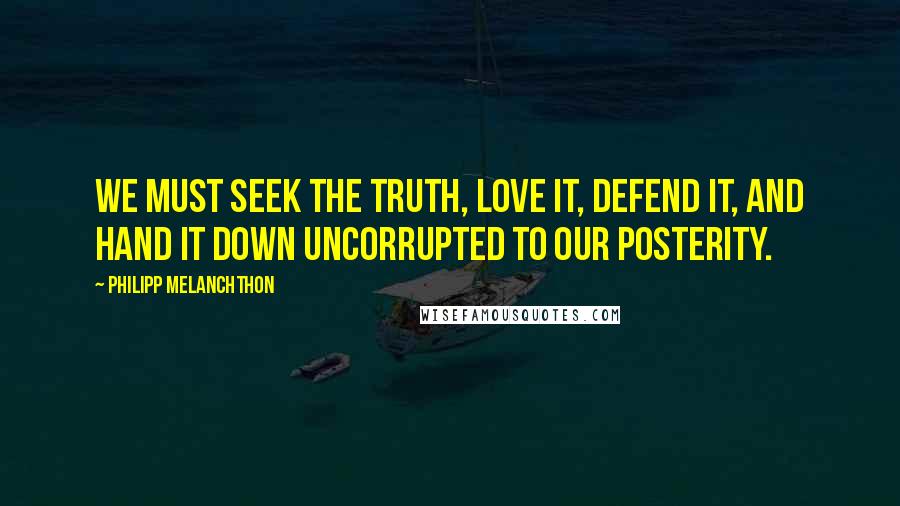 Philipp Melanchthon Quotes: We must seek the truth, love it, defend it, and hand it down uncorrupted to our posterity.