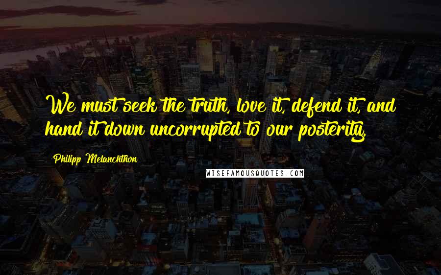 Philipp Melanchthon Quotes: We must seek the truth, love it, defend it, and hand it down uncorrupted to our posterity.