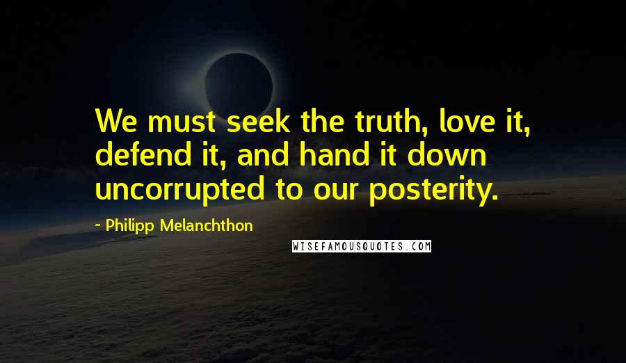 Philipp Melanchthon Quotes: We must seek the truth, love it, defend it, and hand it down uncorrupted to our posterity.