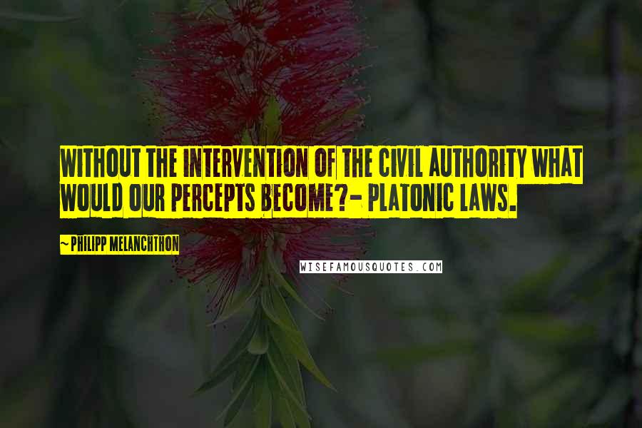 Philipp Melanchthon Quotes: Without the intervention of the civil authority what would our percepts become?- Platonic laws.