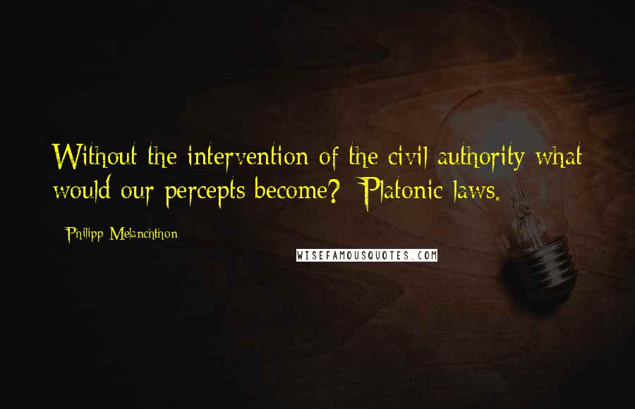 Philipp Melanchthon Quotes: Without the intervention of the civil authority what would our percepts become?- Platonic laws.