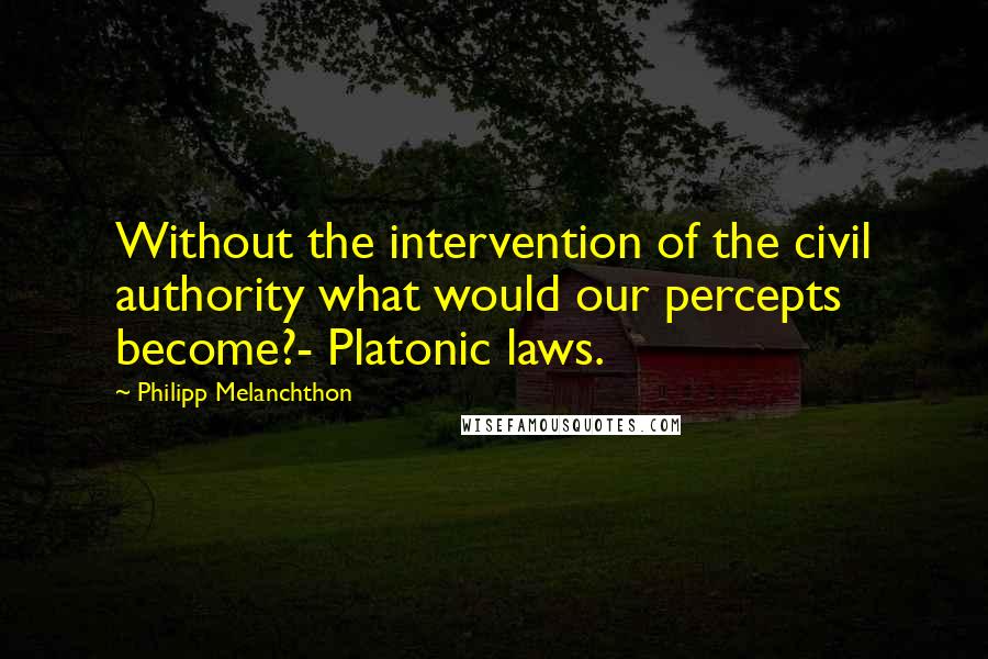 Philipp Melanchthon Quotes: Without the intervention of the civil authority what would our percepts become?- Platonic laws.