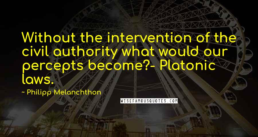 Philipp Melanchthon Quotes: Without the intervention of the civil authority what would our percepts become?- Platonic laws.