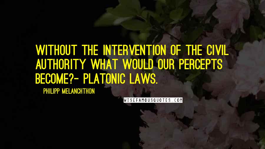 Philipp Melanchthon Quotes: Without the intervention of the civil authority what would our percepts become?- Platonic laws.