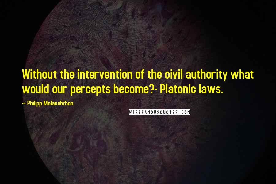 Philipp Melanchthon Quotes: Without the intervention of the civil authority what would our percepts become?- Platonic laws.