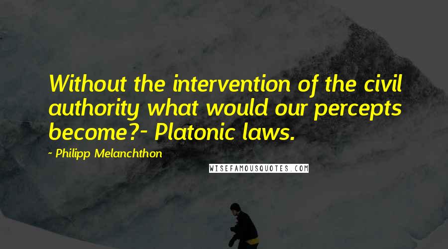 Philipp Melanchthon Quotes: Without the intervention of the civil authority what would our percepts become?- Platonic laws.