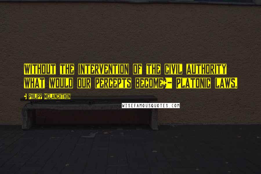 Philipp Melanchthon Quotes: Without the intervention of the civil authority what would our percepts become?- Platonic laws.