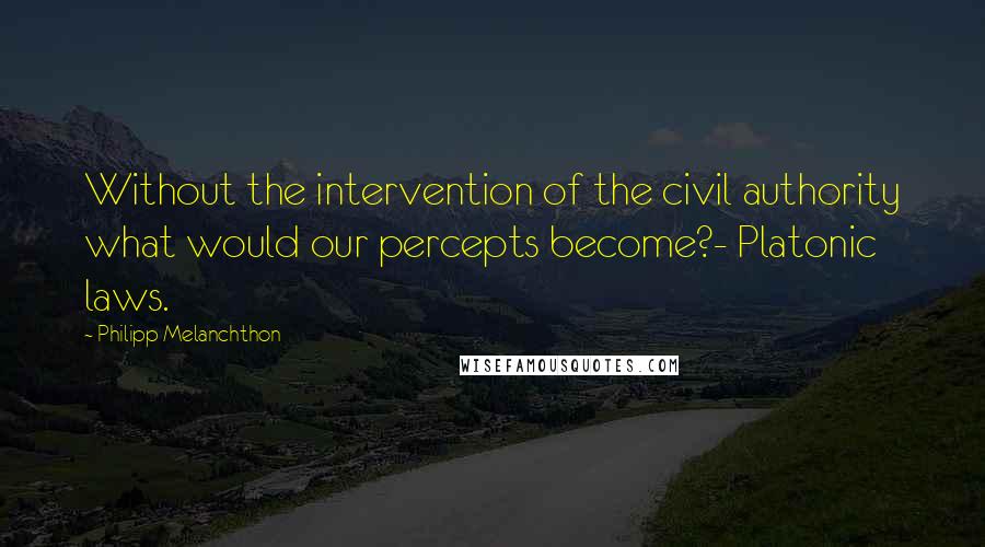 Philipp Melanchthon Quotes: Without the intervention of the civil authority what would our percepts become?- Platonic laws.