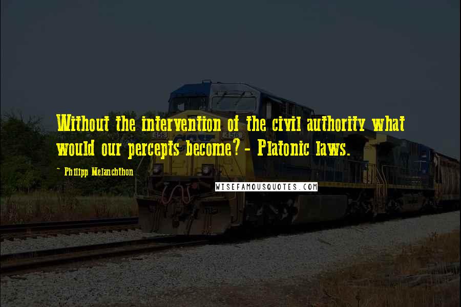 Philipp Melanchthon Quotes: Without the intervention of the civil authority what would our percepts become?- Platonic laws.