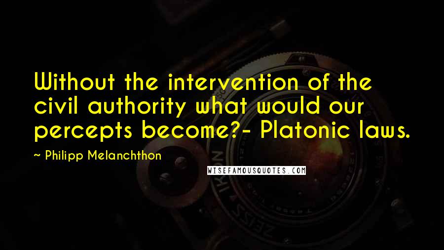 Philipp Melanchthon Quotes: Without the intervention of the civil authority what would our percepts become?- Platonic laws.