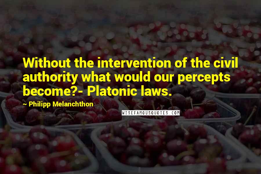 Philipp Melanchthon Quotes: Without the intervention of the civil authority what would our percepts become?- Platonic laws.