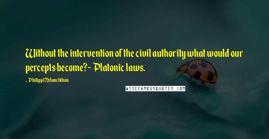 Philipp Melanchthon Quotes: Without the intervention of the civil authority what would our percepts become?- Platonic laws.