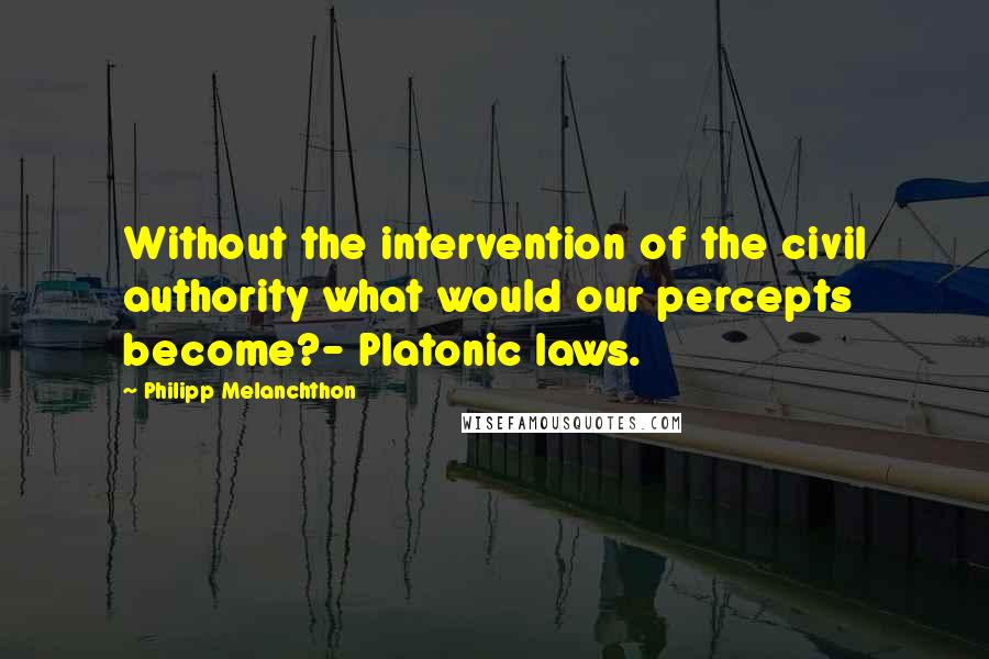 Philipp Melanchthon Quotes: Without the intervention of the civil authority what would our percepts become?- Platonic laws.