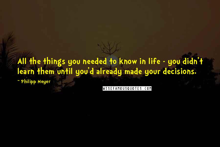 Philipp Meyer Quotes: All the things you needed to know in life - you didn't learn them until you'd already made your decisions.