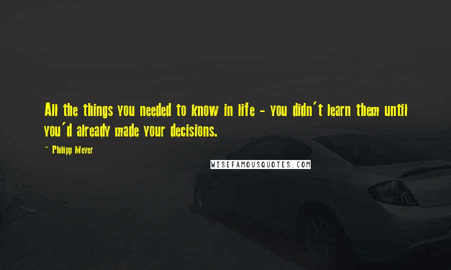 Philipp Meyer Quotes: All the things you needed to know in life - you didn't learn them until you'd already made your decisions.