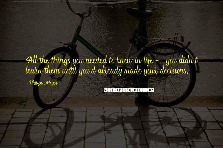 Philipp Meyer Quotes: All the things you needed to know in life - you didn't learn them until you'd already made your decisions.