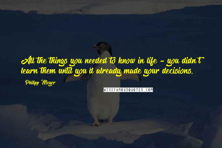 Philipp Meyer Quotes: All the things you needed to know in life - you didn't learn them until you'd already made your decisions.