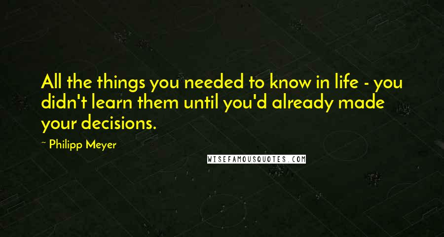 Philipp Meyer Quotes: All the things you needed to know in life - you didn't learn them until you'd already made your decisions.